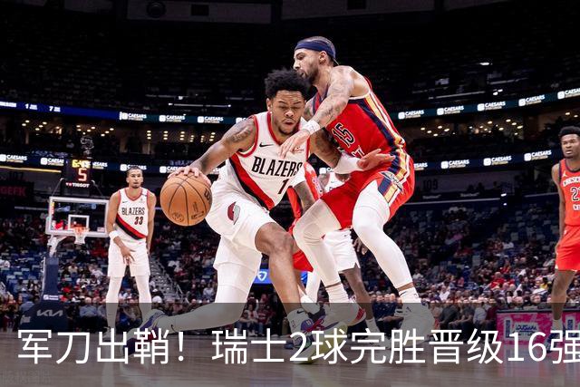 军刀出鞘！瑞士2球完胜晋级16强 时隔88年淘汰赛赢球
