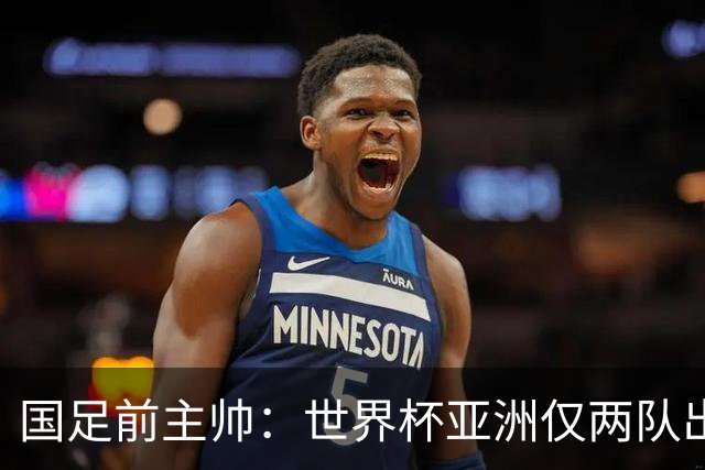 国足前主帅：世界杯亚洲仅两队出线并不意外