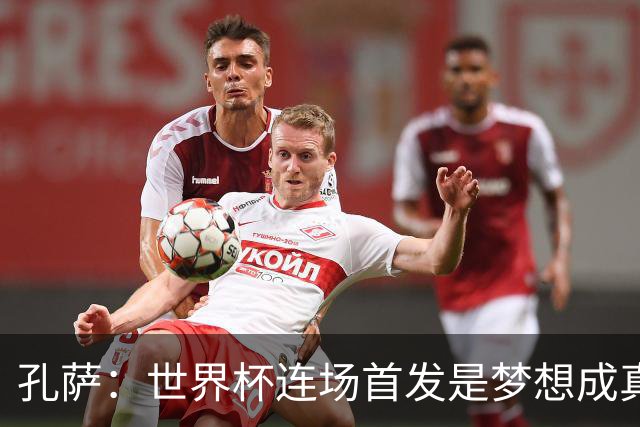 孔萨：世界杯连场首发是梦想成真，今天我们可以总结出许多积极面
