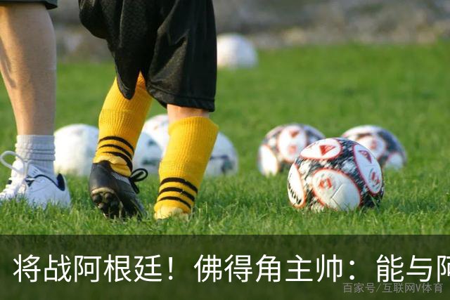 将战阿根廷！佛得角主帅：能与阿根廷和梅西交手是一种骄傲