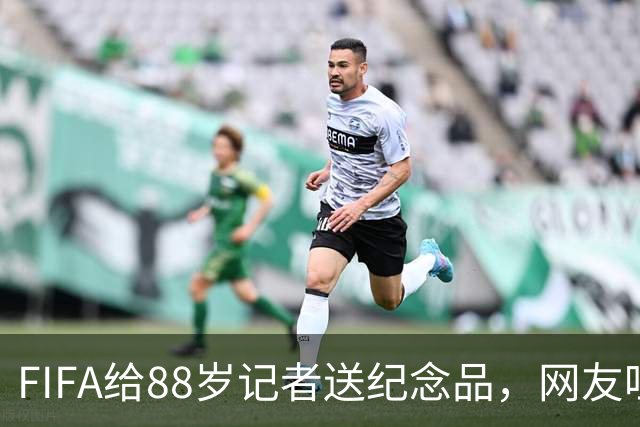 FIFA给88岁记者送纪念品，网友吐槽：当个人吧，8.99美元就能买到